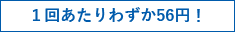 １回あたりわずか56円！